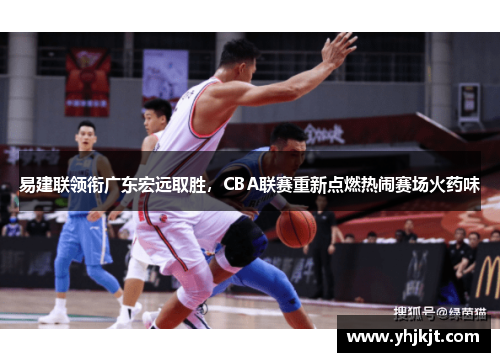 易建联领衔广东宏远取胜，CBA联赛重新点燃热闹赛场火药味