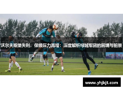 沃尔夫斯堡失利，保级压力再增：深度解析绿城军团的困境与前景