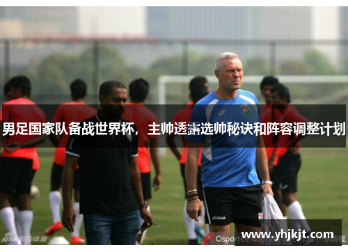 男足国家队备战世界杯，主帅透露选帅秘诀和阵容调整计划