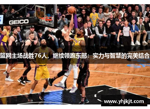 篮网主场战胜76人，继续领跑东部：实力与智慧的完美结合